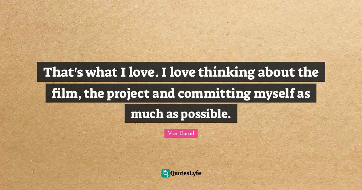 That's what I love. I love thinking about the film, the project and committing myself as much as possible.