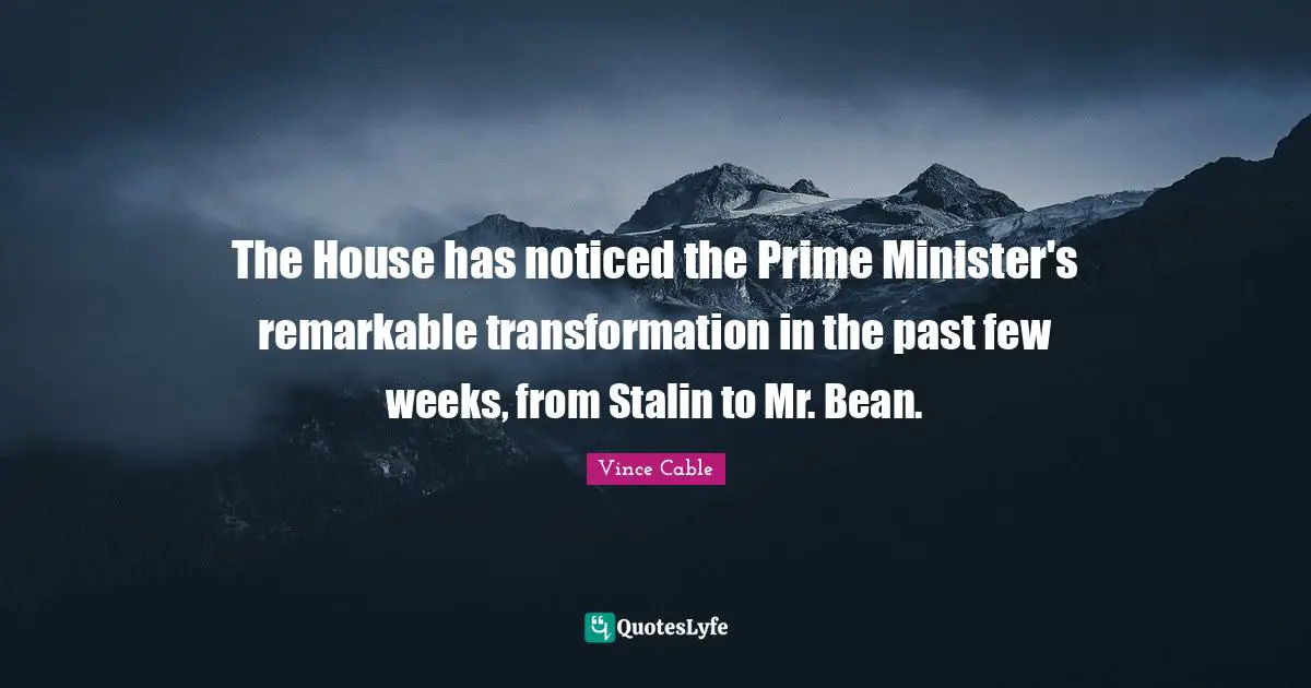 The House has noticed the Prime Minister's remarkable transformation in the past few weeks, from Stalin to Mr. Bean.