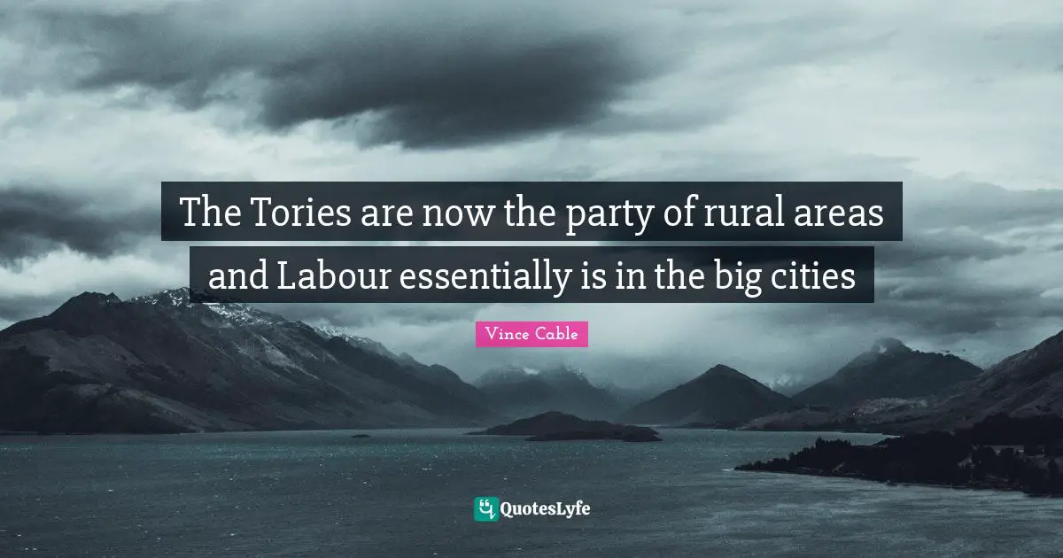 The Tories are now the party of rural areas and Labour essentially is in the big cities
