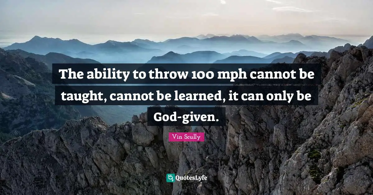 The ability to throw 100 mph cannot be taught, cannot be learned, it can only be God-given.