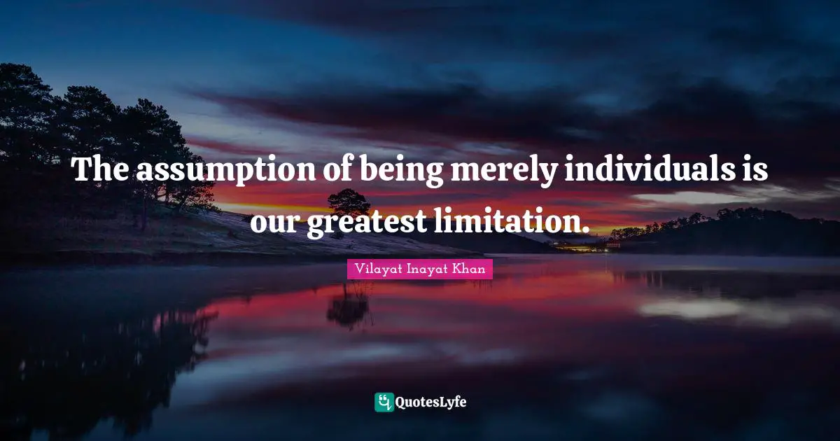 The assumption of being merely individuals is our greatest limitation.
