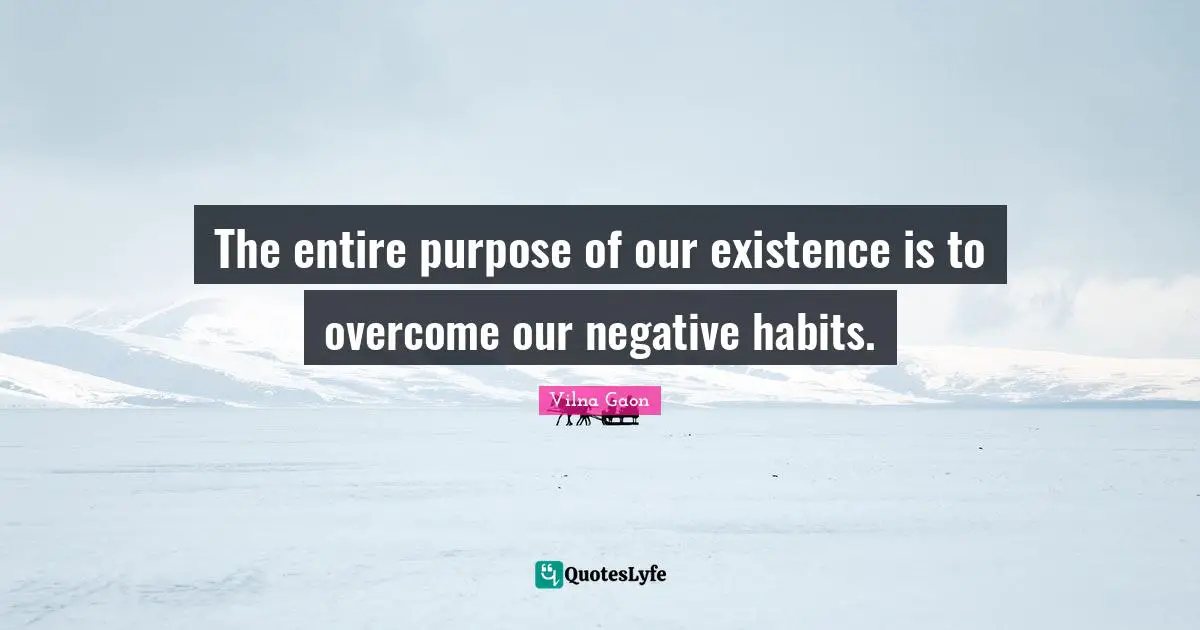 The entire purpose of our existence is to overcome our negative habits.