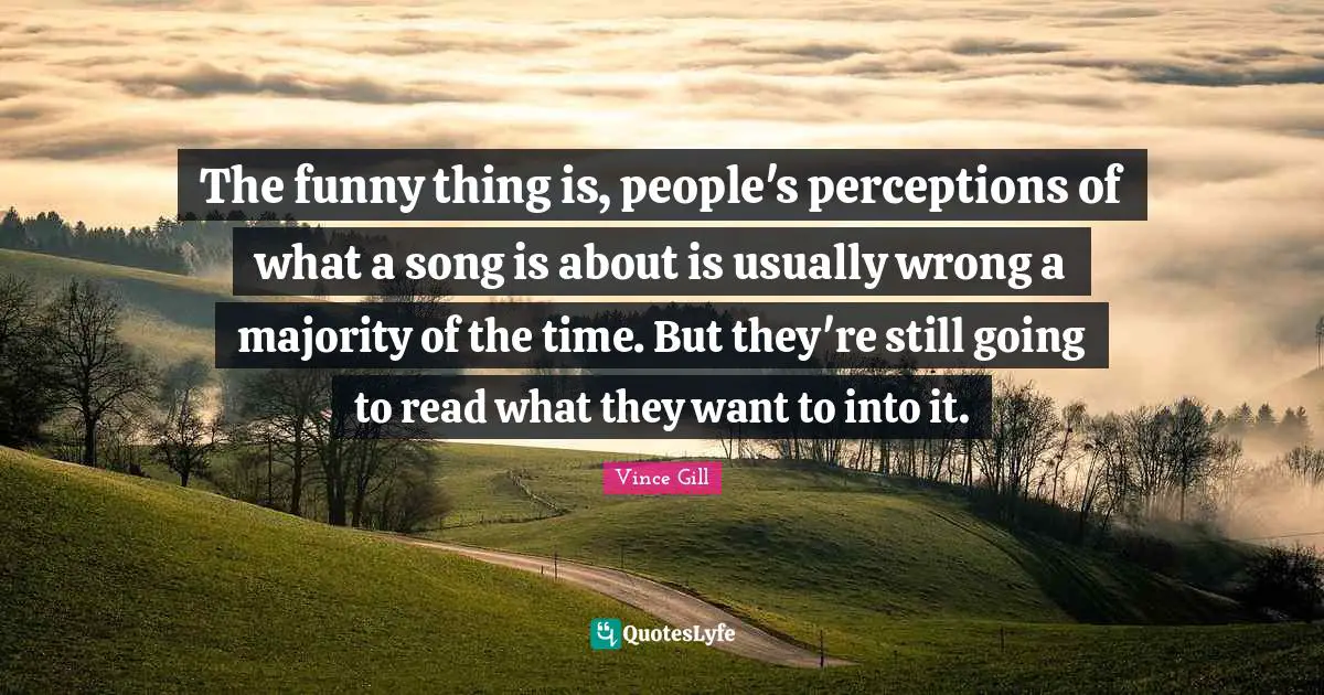 The funny thing is, people's perceptions of what a song is about is usually wrong a majority of the time. But they're still going to read what they want to into it.