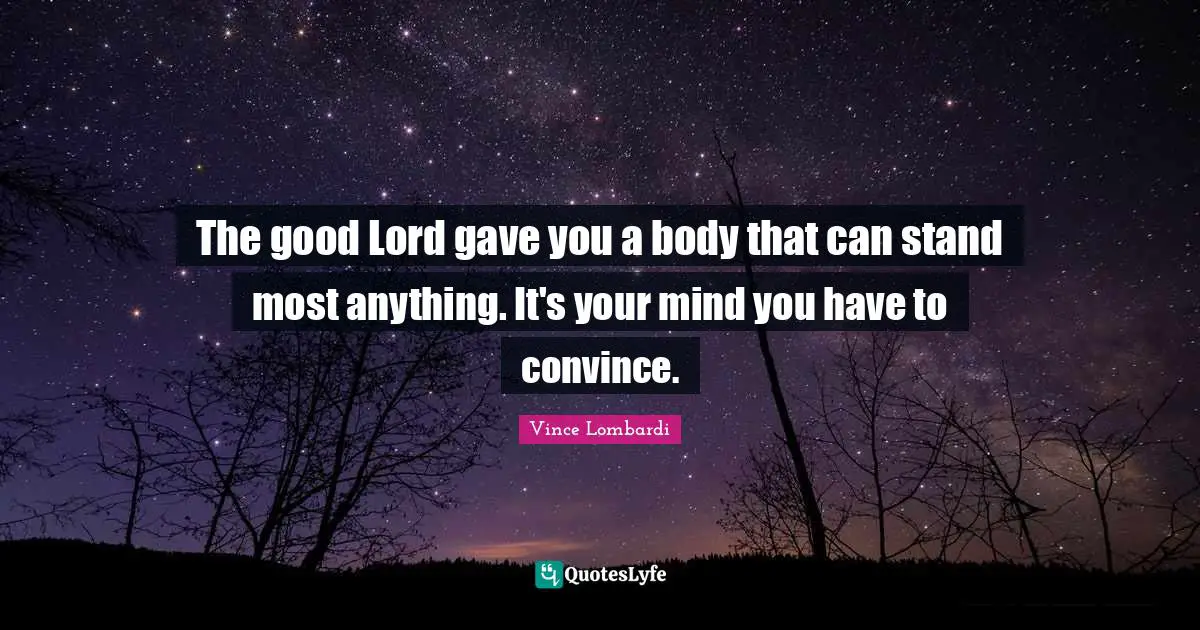 Vince Lombardi Quotes: "The good Lord gave you a body that can stand most anything. It's your mind you have to convince."