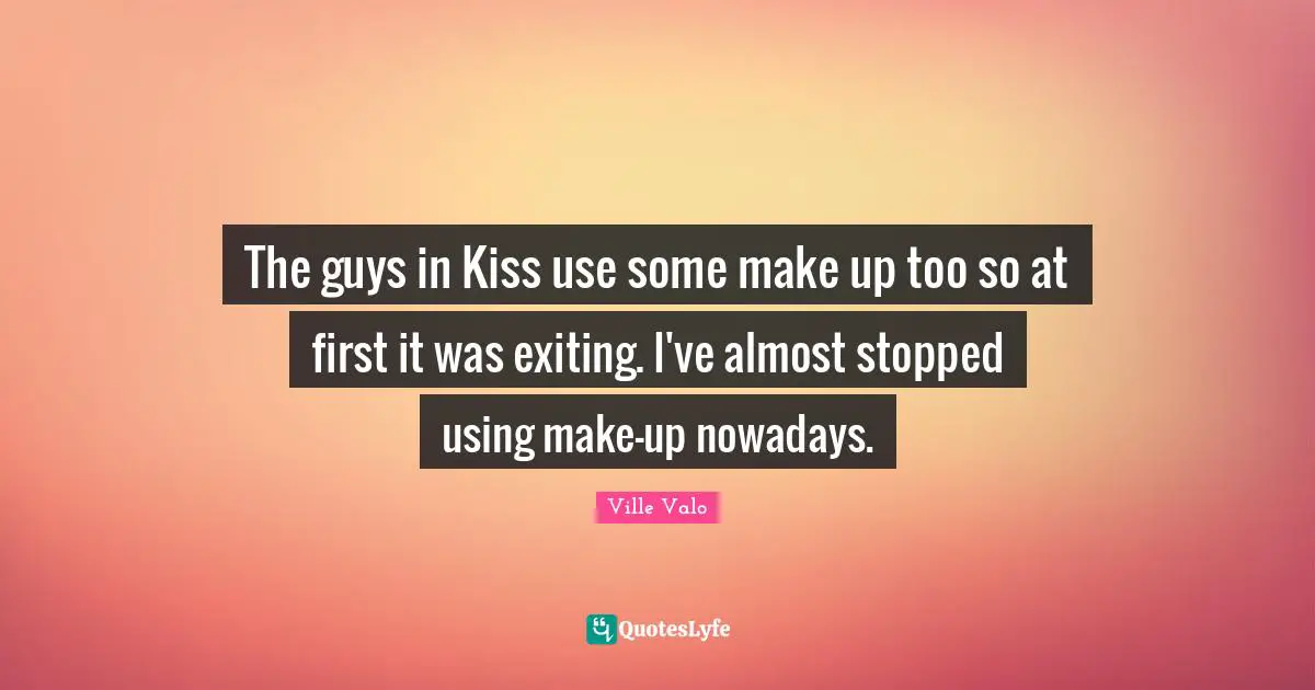 The guys in Kiss use some make up too so at first it was exiting. I've almost stopped using make-up nowadays.