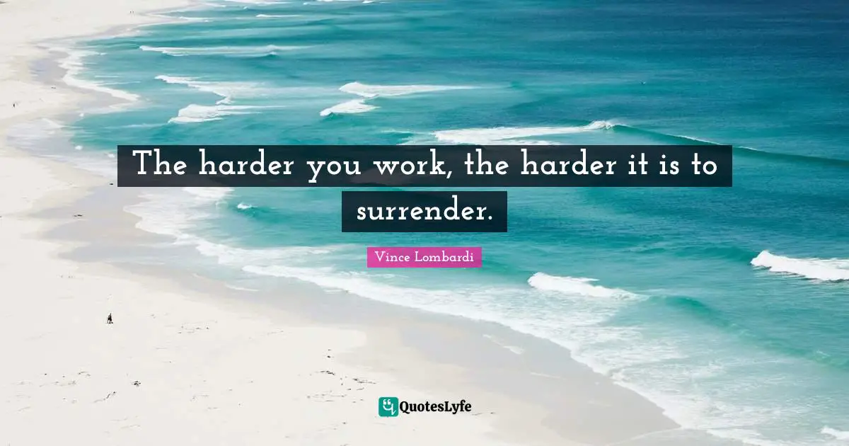 Vince Lombardi Quotes: "The harder you work, the harder it is to surrender."