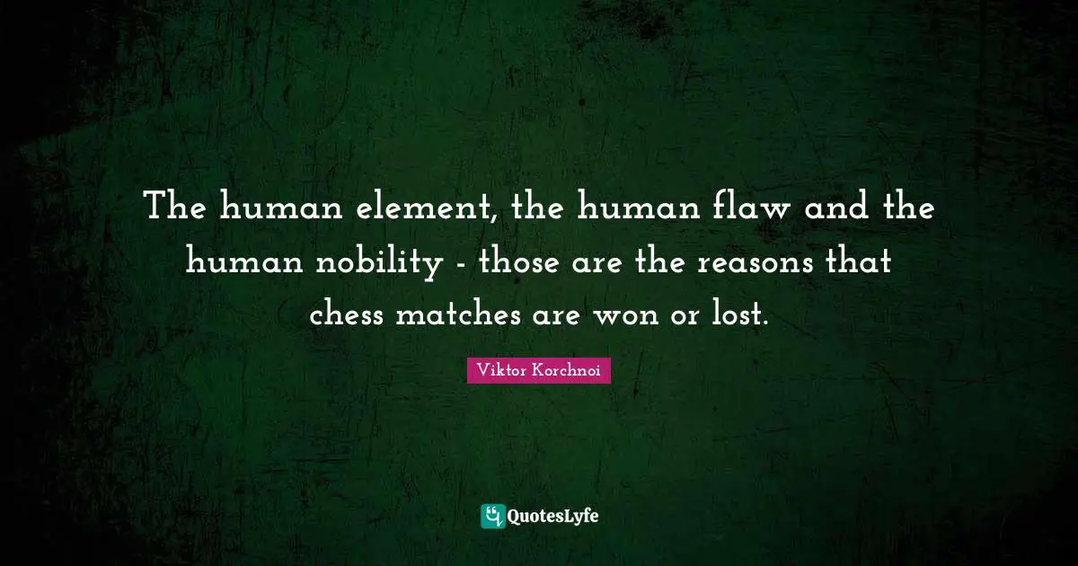 The human element, the human flaw and the human nobility - those are the reasons that chess matches are won or lost.