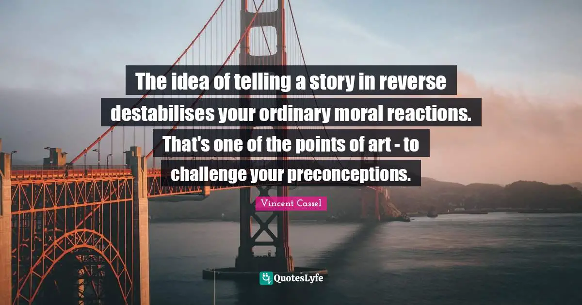 The idea of telling a story in reverse destabilises your ordinary moral reactions. That's one of the points of art - to challenge your preconceptions.