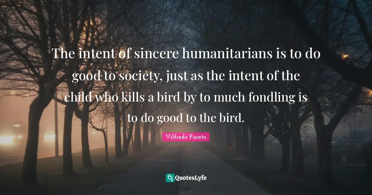 The intent of sincere humanitarians is to do good to society, just as the intent of the child who kills a bird by to much fondling is to do good to the bird.
