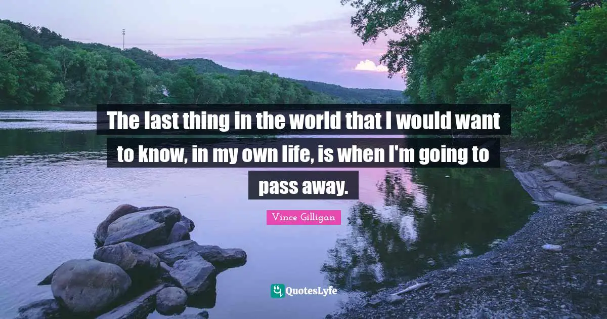 The last thing in the world that I would want to know, in my own life, is when I'm going to pass away.