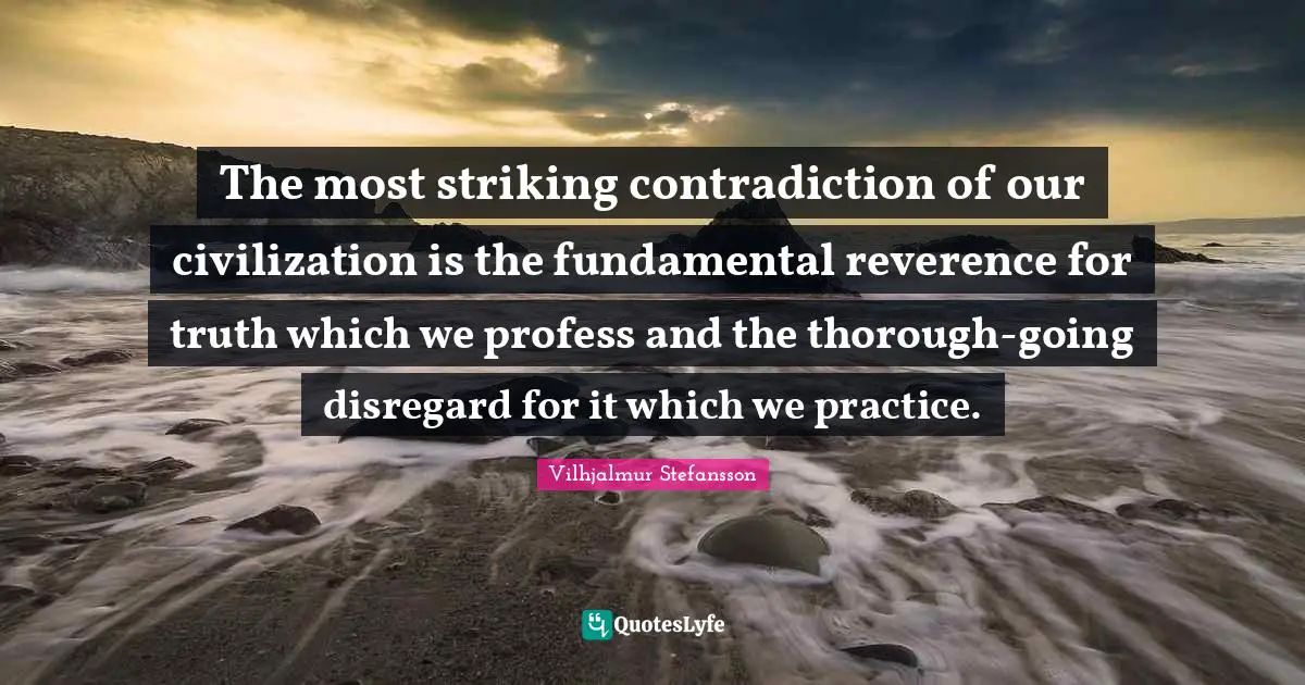 The most striking contradiction of our civilization is the fundamental reverence for truth which we profess and the thorough-going disregard for it which we practice.