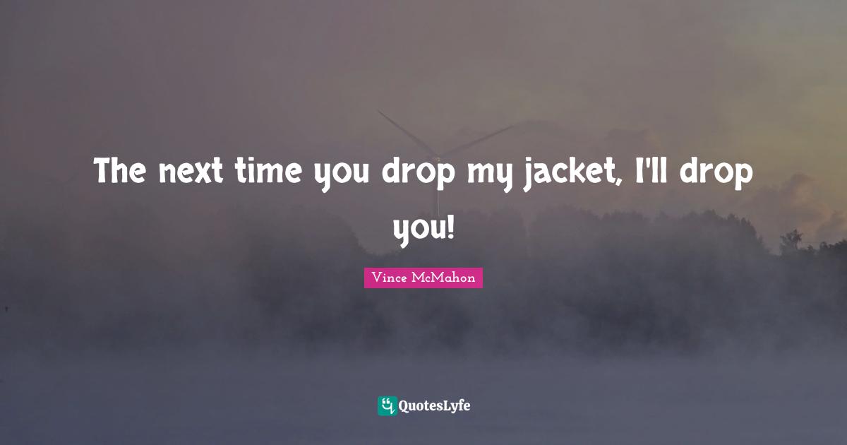Vince McMahon Quotes: "The next time you drop my jacket, I'll drop you!"