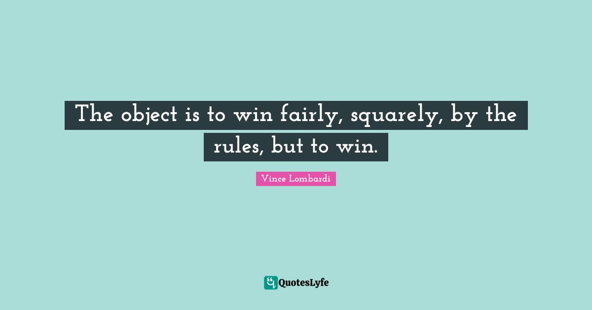 The object is to win fairly, squarely, by the rules, but to win.