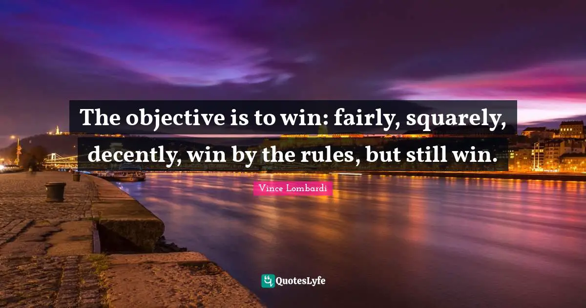 The objective is to win: fairly, squarely, decently, win by the rules, but still win.