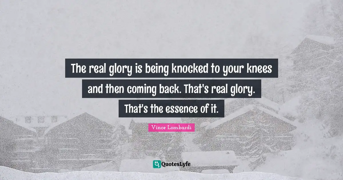 Vince Lombardi Quotes: "The real glory is being knocked to your knees and then coming back. That's real glory. That's the essence of it."