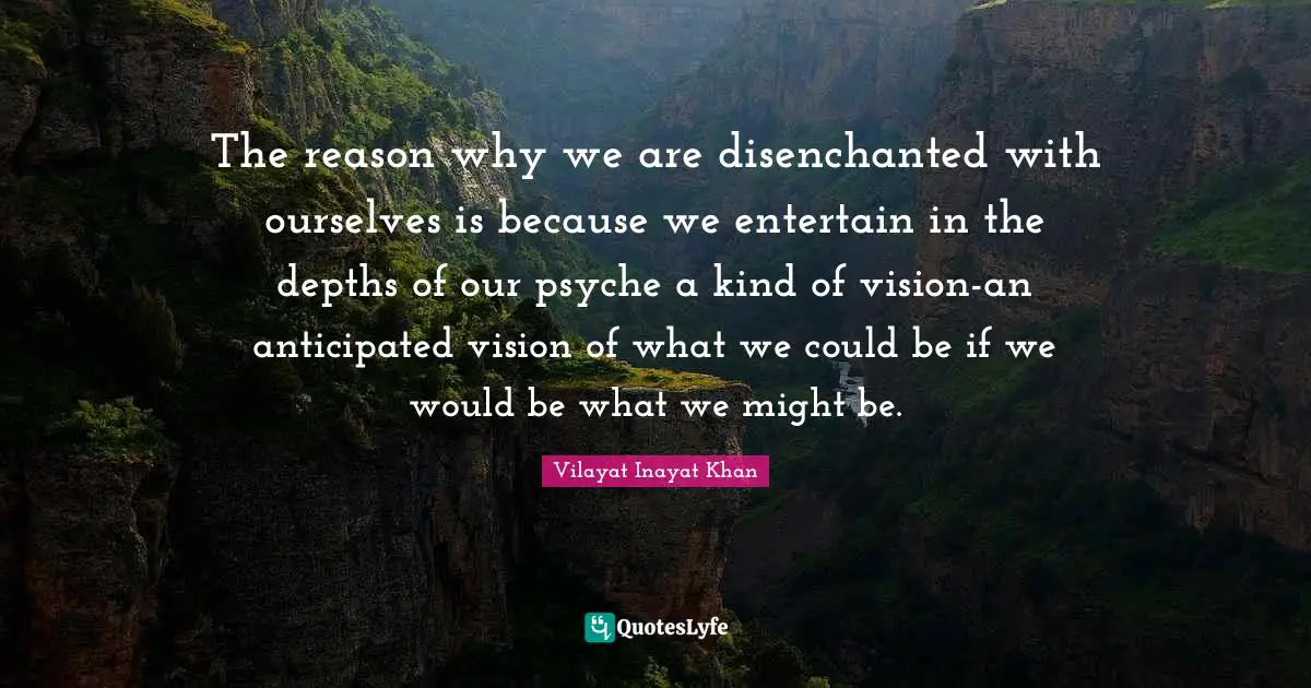 The reason why we are disenchanted with ourselves is because we entertain in the depths of our psyche a kind of vision-an anticipated vision of what we could be if we would be what we might be.