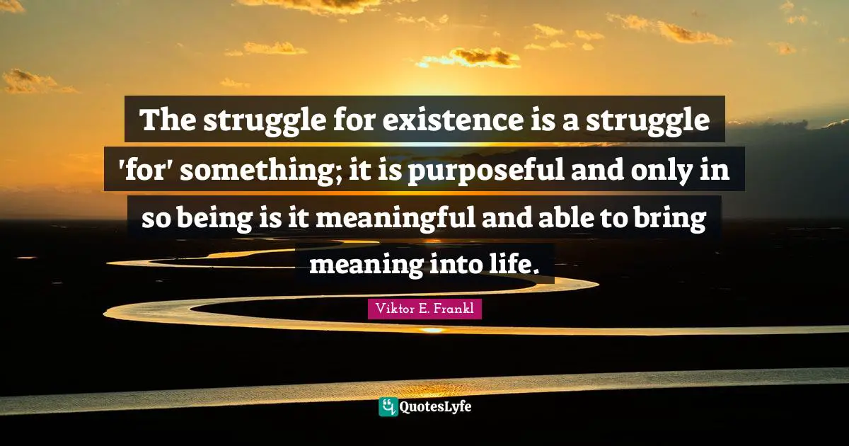 The struggle for existence is a struggle 'for' something; it is purposeful and only in so being is it meaningful and able to bring meaning into life.