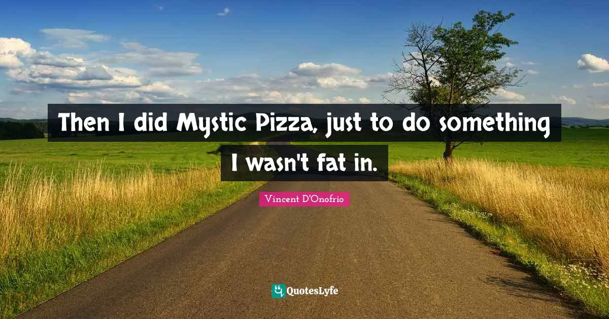 Then I did Mystic Pizza, just to do something I wasn't fat in.