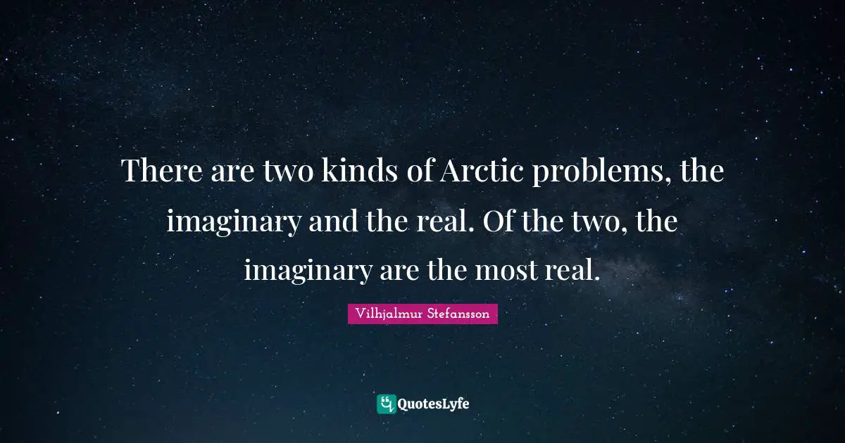 Imaginary Quotes: "There are two kinds of Arctic problems, the imaginary and the real. Of the two, the imaginary are the most real."