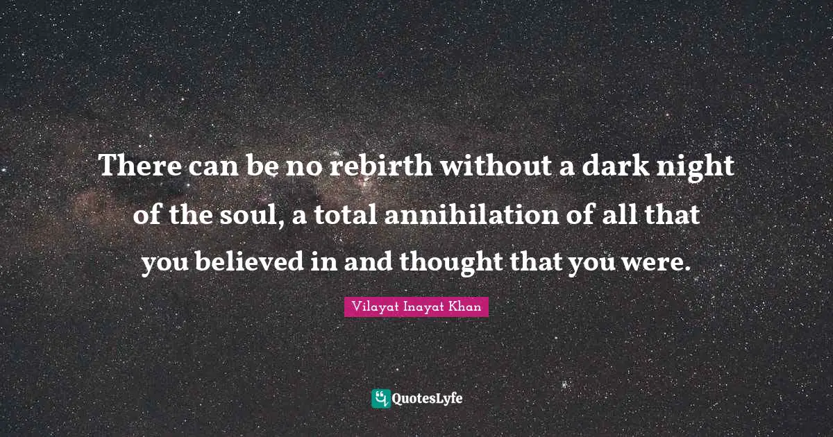 There can be no rebirth without a dark night of the soul, a total annihilation of all that you believed in and thought that you were.