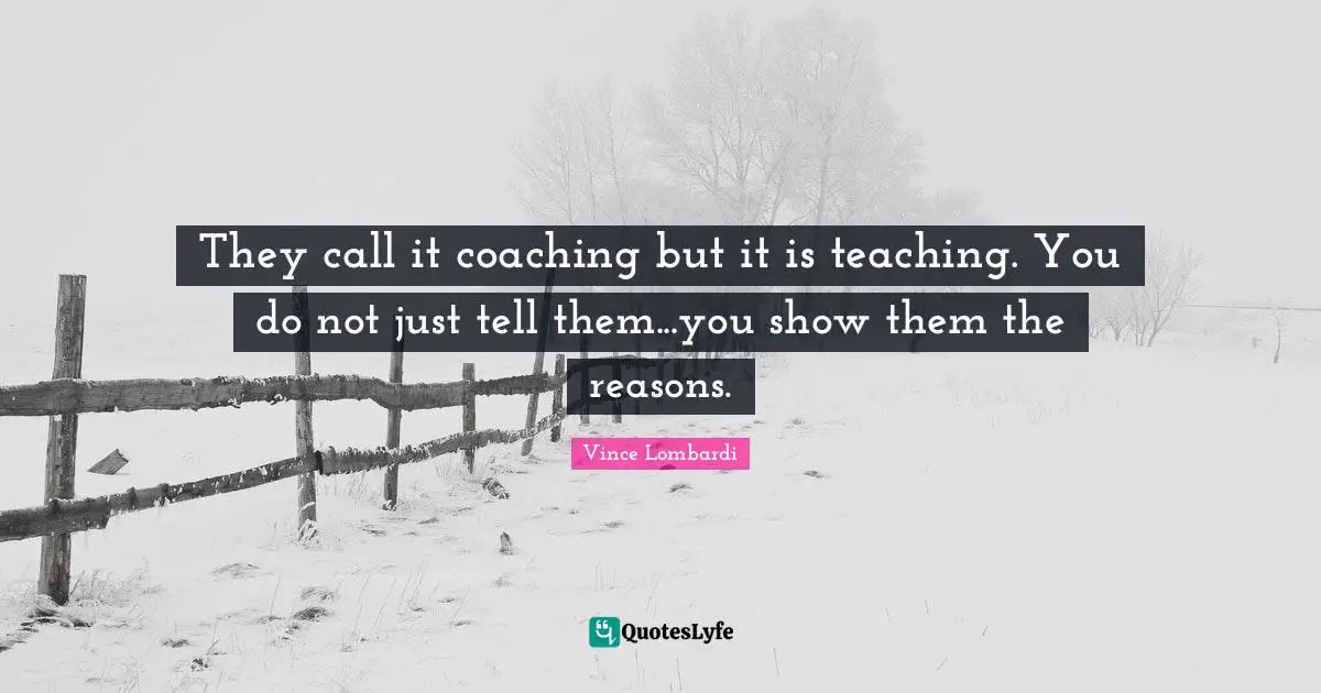 They call it coaching but it is teaching. You do not just tell them...you show them the reasons.