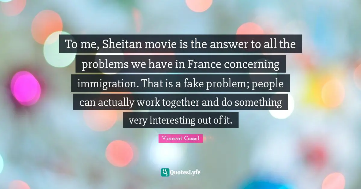 To me, Sheitan movie is the answer to all the problems we have in France concerning immigration. That is a fake problem; people can actually work together and do something very interesting out of it.