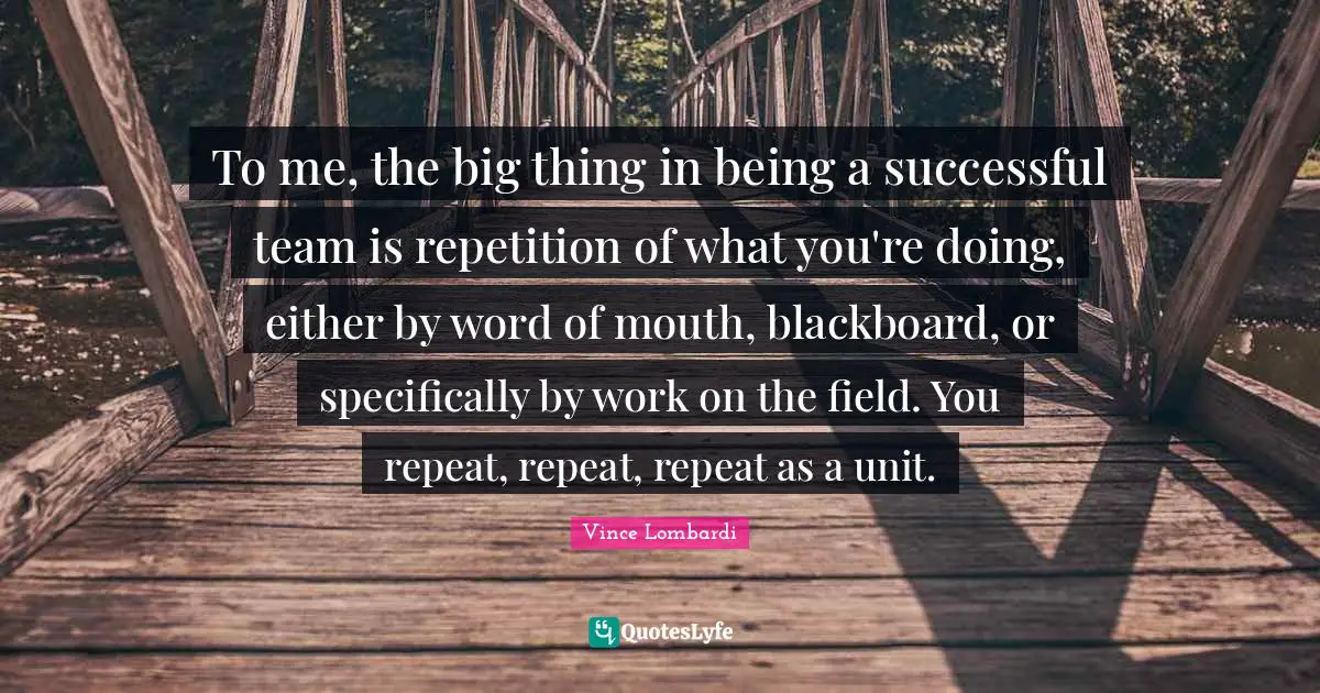 Word Of Mouth Quotes: "To me, the big thing in being a successful team is repetition of what you're doing, either by word of mouth, blackboard, or specifically by work on the field. You repeat, repeat, repeat as a unit."
