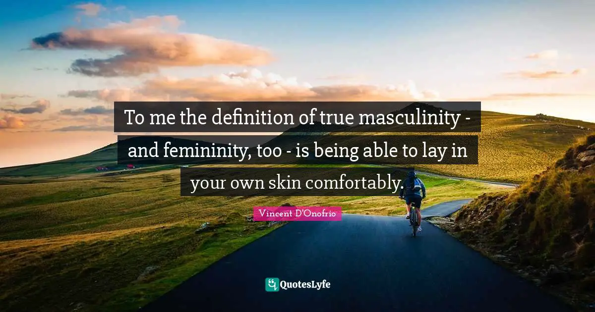 To me the definition of true masculinity - and femininity, too - is being able to lay in your own skin comfortably.