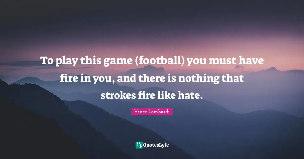 To play this game (football) you must have fire in you, and there is nothing that strokes fire like hate.