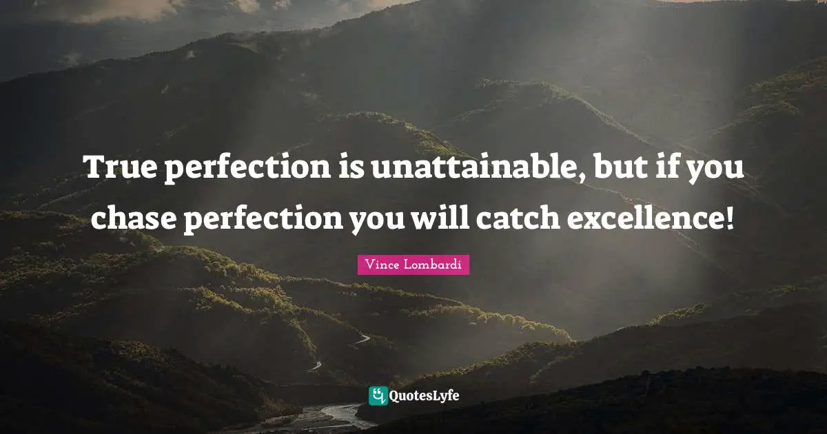 True perfection is unattainable, but if you chase perfection you will catch excellence!
