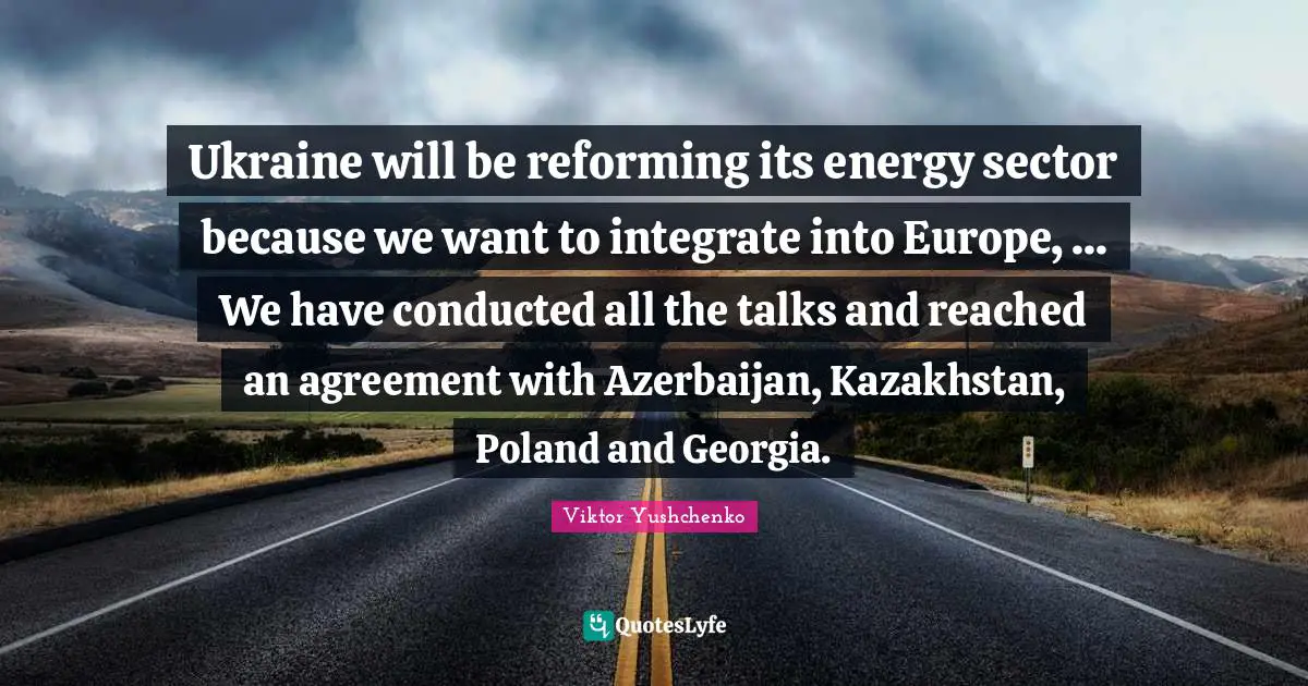 Poland Quotes: "Ukraine will be reforming its energy sector because we want to integrate into Europe, ... We have conducted all the talks and reached an agreement with Azerbaijan, Kazakhstan, Poland and Georgia."