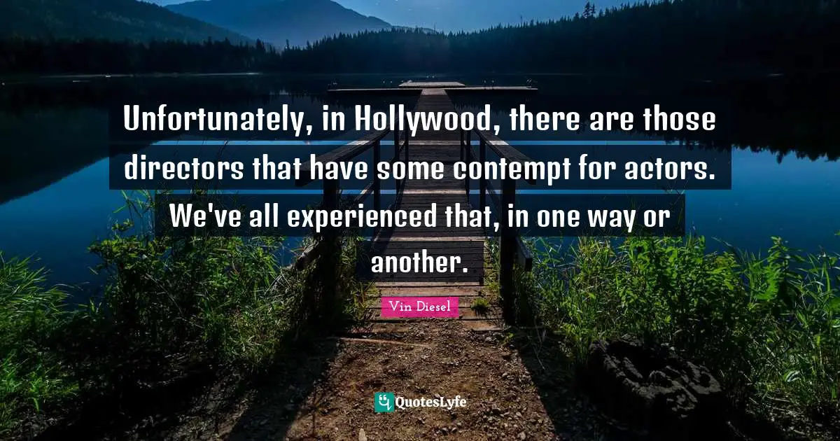 Unfortunately, in Hollywood, there are those directors that have some contempt for actors. We've all experienced that, in one way or another.