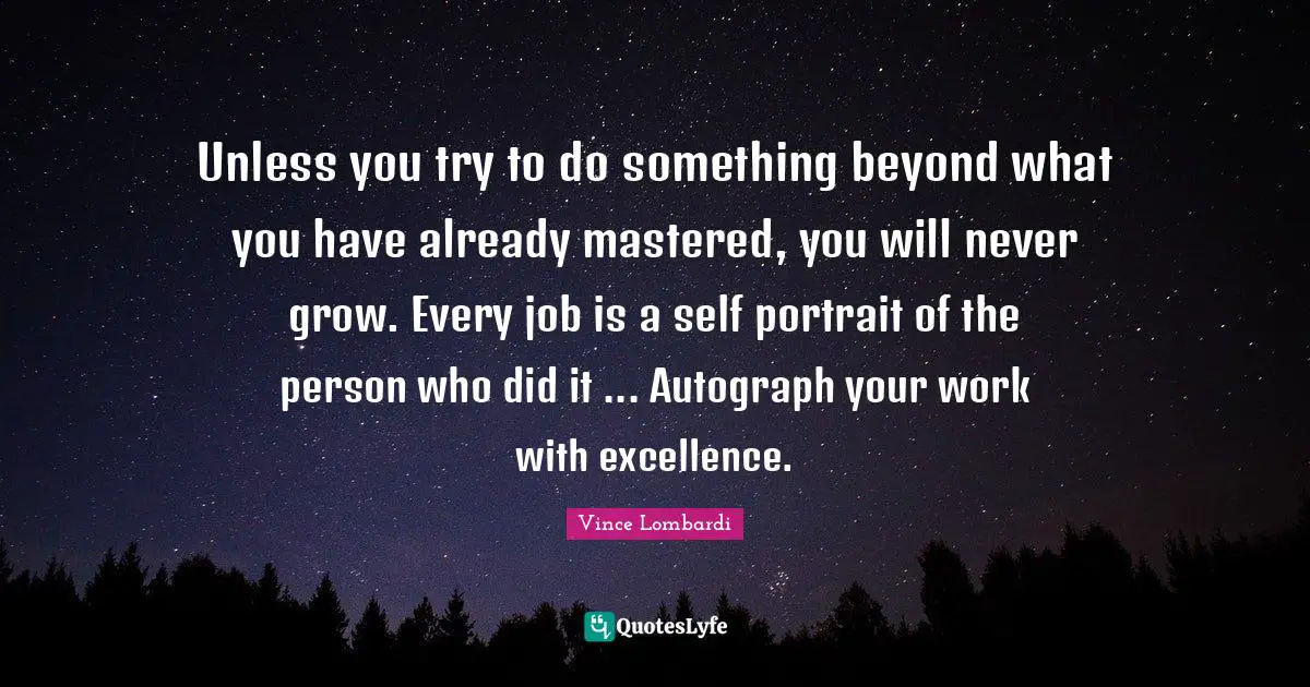 Vince Lombardi Quotes: "Unless you try to do something beyond what you have already mastered, you will never grow. Every job is a self portrait of the person who did it ... Autograph your work with excellence."