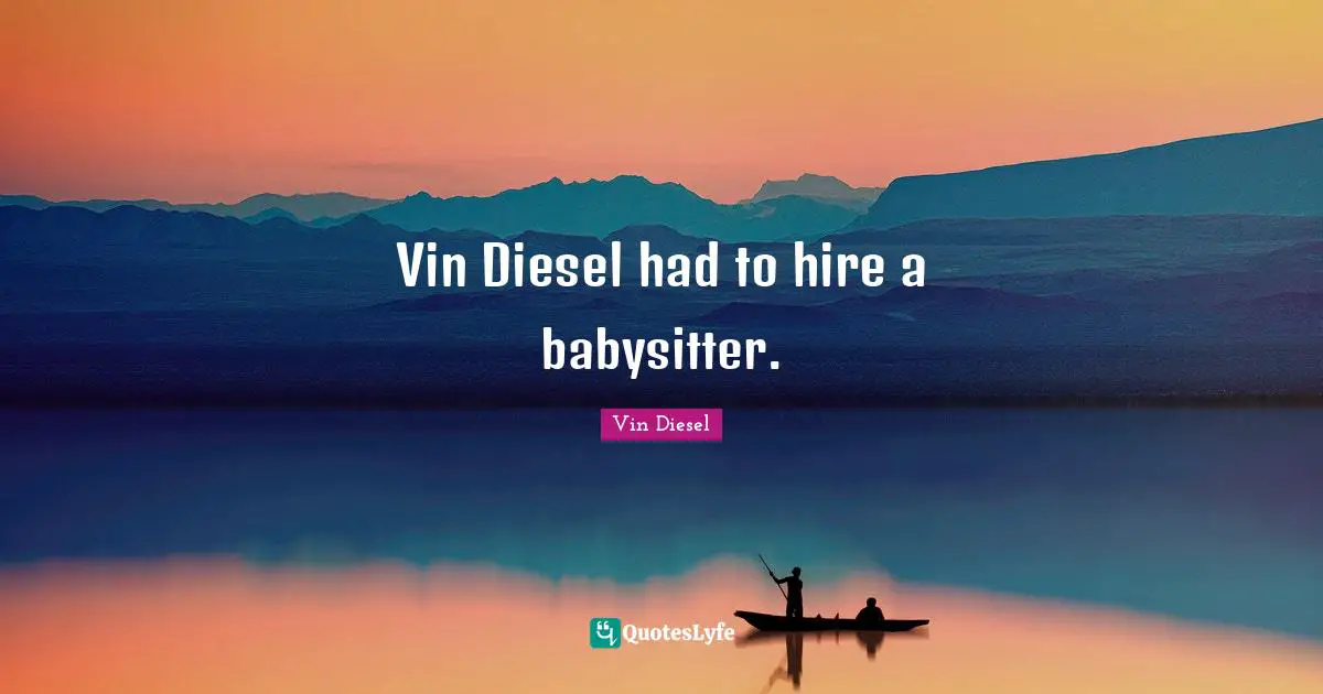 Vin Diesel had to hire a babysitter.