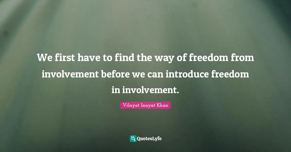 We first have to find the way of freedom from involvement before we can introduce freedom in involvement.