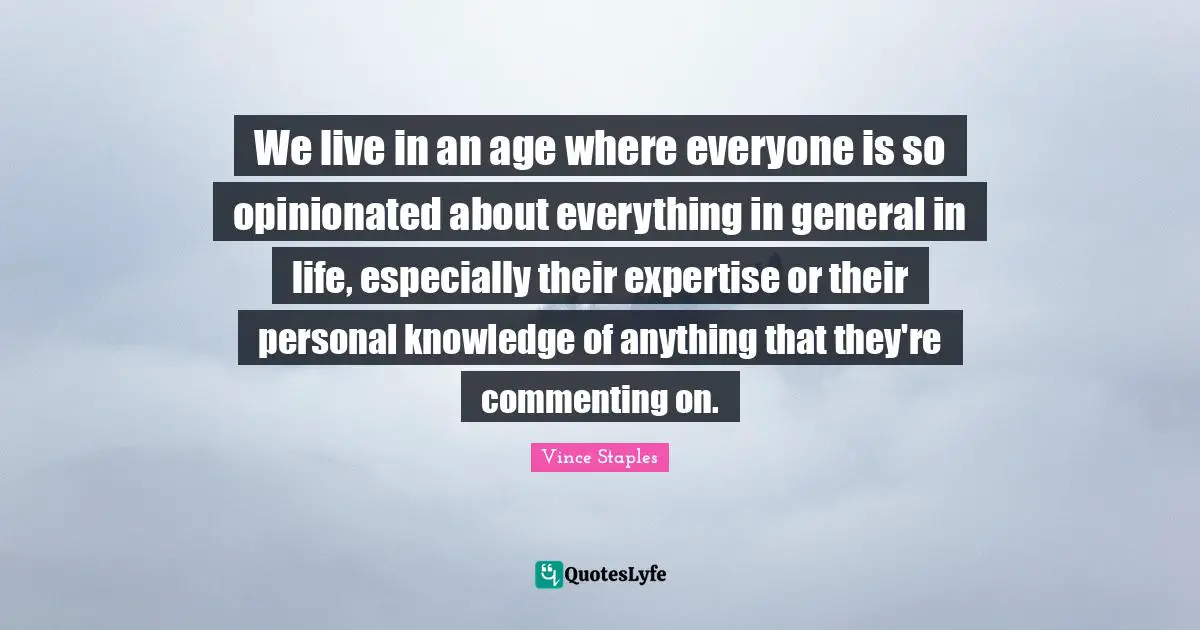 Personal Knowledge Quotes: "We live in an age where everyone is so opinionated about everything in general in life, especially their expertise or their personal knowledge of anything that they're commenting on."
