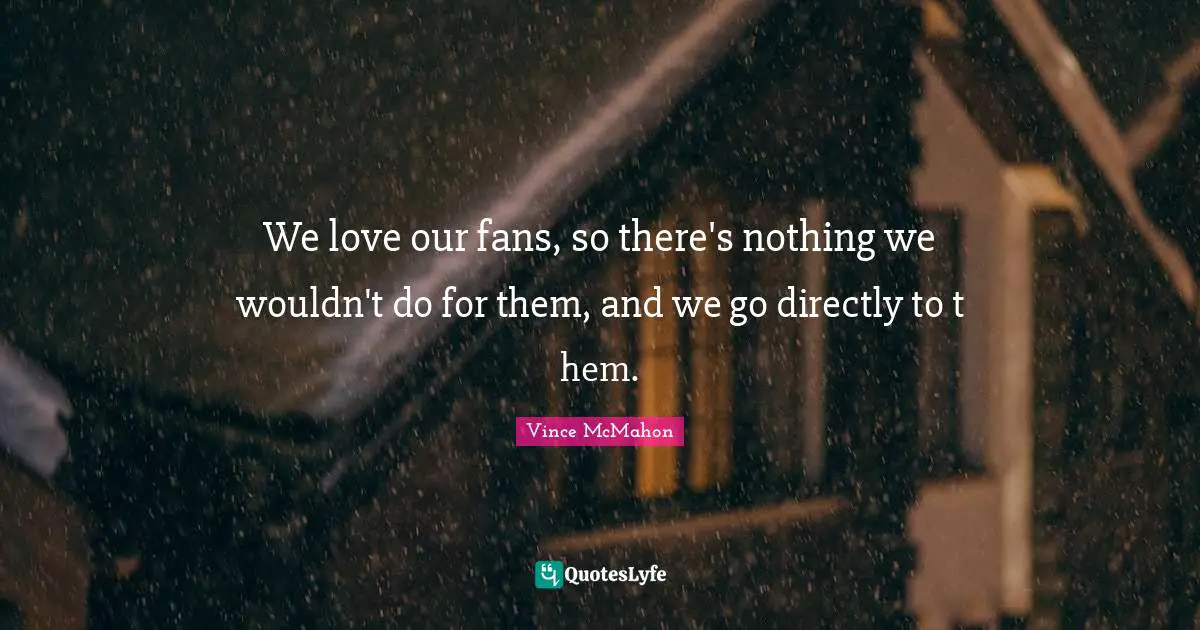 Ed McMahon Quotes: "We love our fans, so there's nothing we wouldn't do for them, and we go directly to t hem."