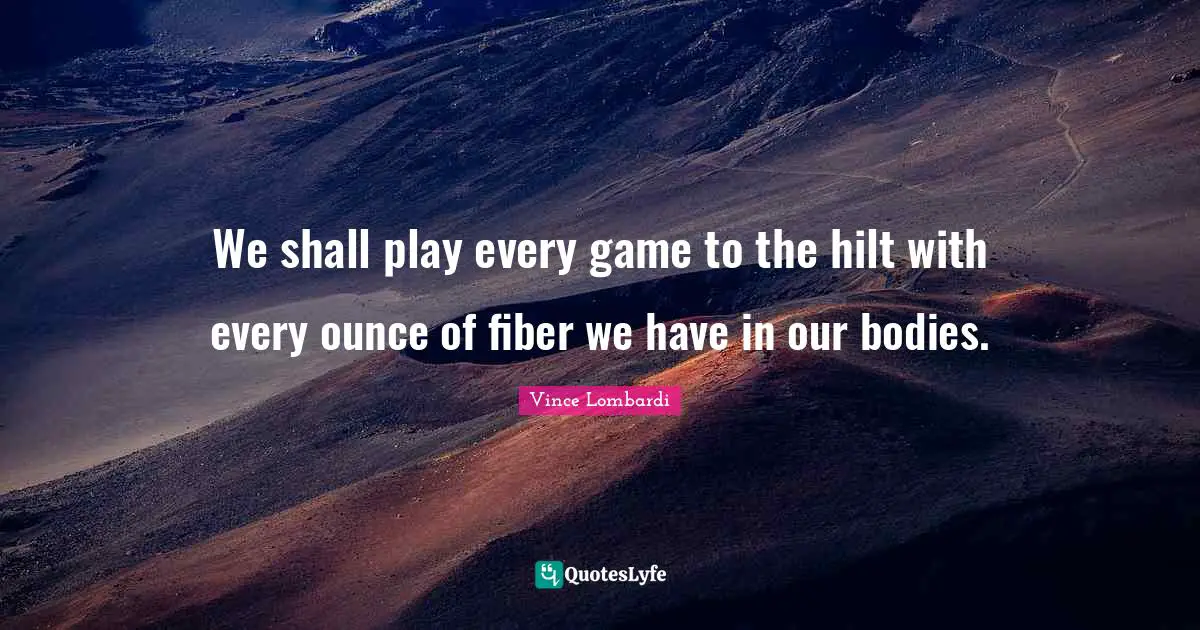 We shall play every game to the hilt with every ounce of fiber we have in our bodies.