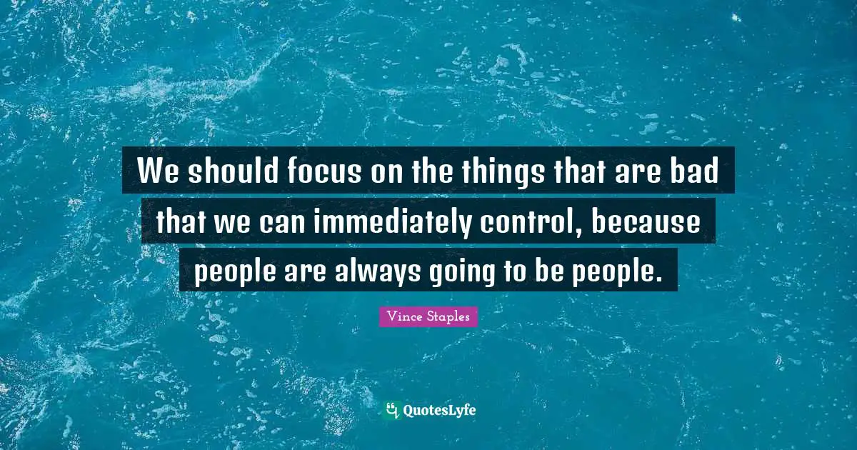 We should focus on the things that are bad that we can immediately control, because people are always going to be people.