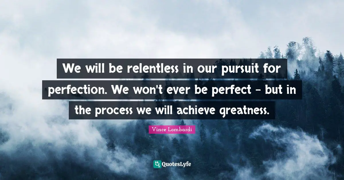 Vince Lombardi Quotes: "We will be relentless in our pursuit for perfection. We won't ever be perfect - but in the process we will achieve greatness."