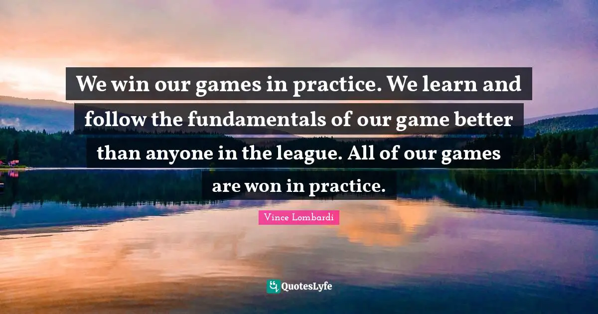 We win our games in practice. We learn and follow the fundamentals of our game better than anyone in the league. All of our games are won in practice.