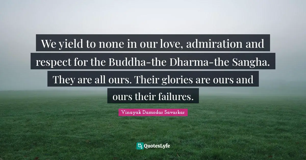 Admiration Quotes: "We yield to none in our love, admiration and respect for the Buddha-the Dharma-the Sangha. They are all ours. Their glories are ours and ours their failures."