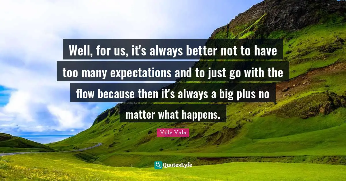 Well, for us, it's always better not to have too many expectations and to just go with the flow because then it's always a big plus no matter what happens.