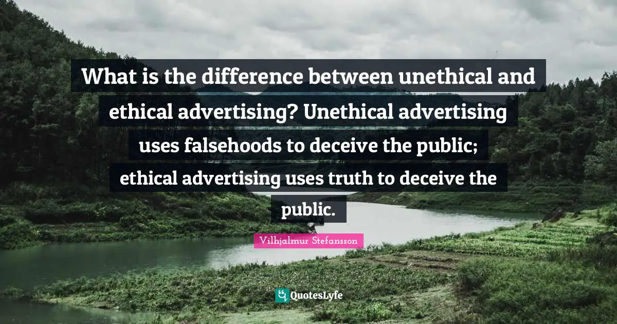 Ethical Quotes: "What is the difference between unethical and ethical advertising? Unethical advertising uses falsehoods to deceive the public; ethical advertising uses truth to deceive the public."