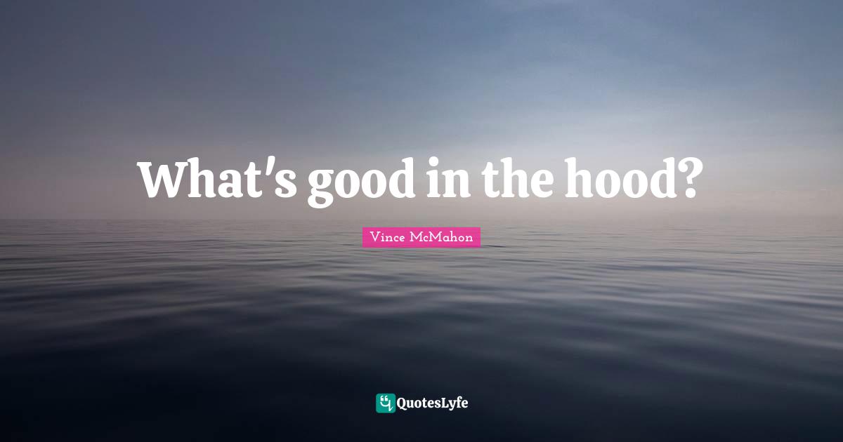 Vince McMahon Quotes: "What's good in the hood?"