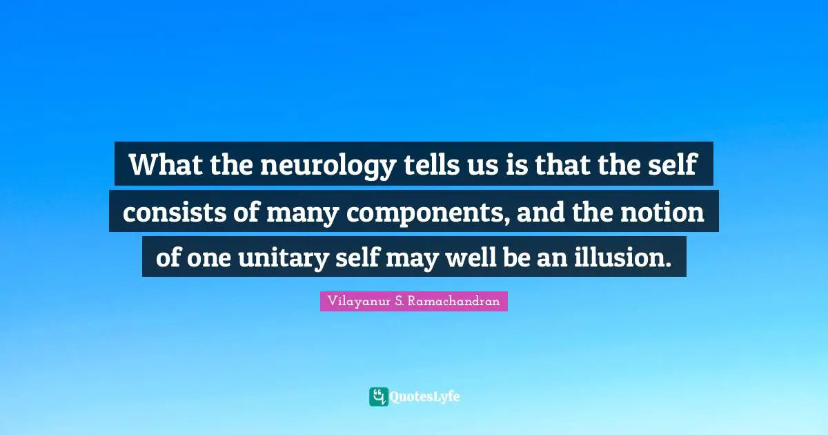 Components Quotes: "What the neurology tells us is that the self consists of many components, and the notion of one unitary self may well be an illusion."