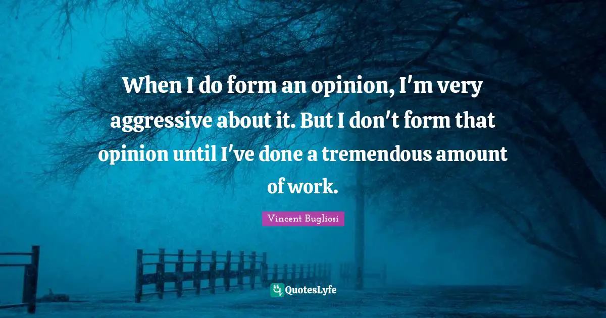 Vincent Bugliosi Quotes: "When I do form an opinion, I'm very aggressive about it. But I don't form that opinion until I've done a tremendous amount of work."
