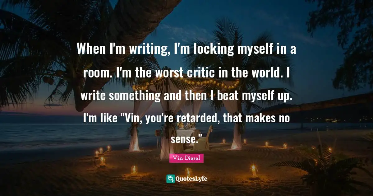 Retarded Quotes: "When I'm writing, I'm locking myself in a room. I'm the worst critic in the world. I write something and then I beat myself up. I'm like "Vin, you're retarded, that makes no sense.""