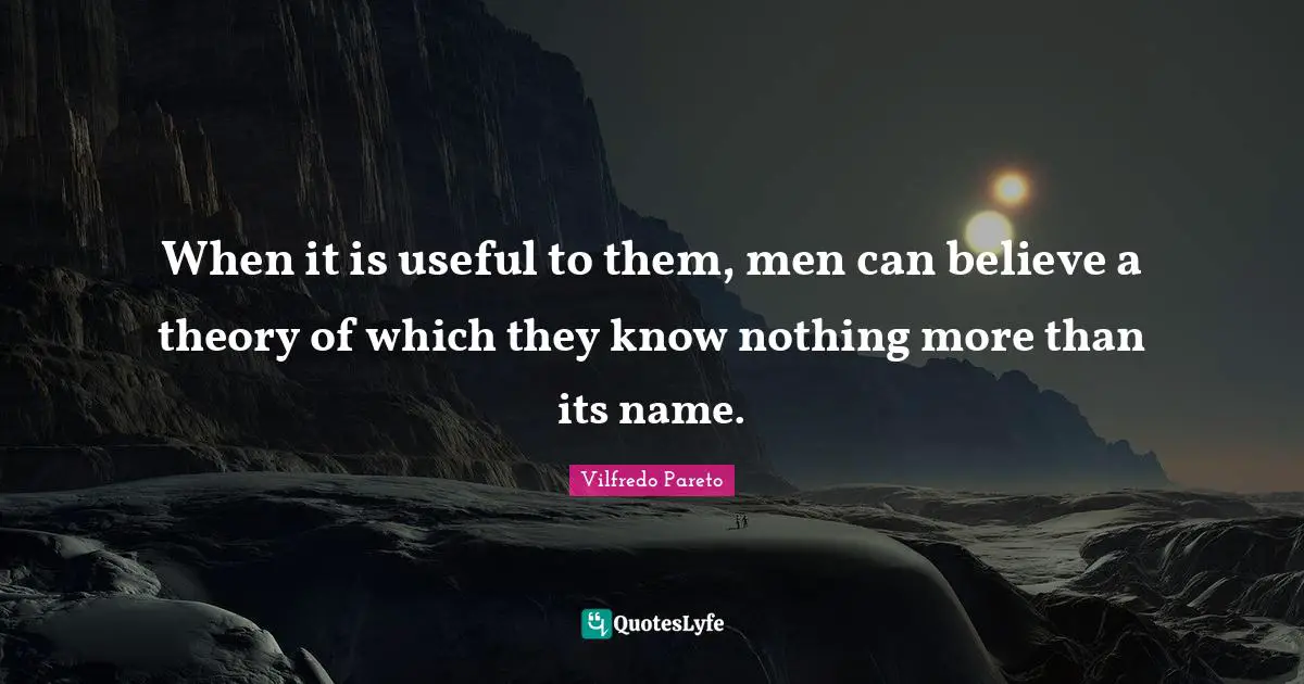 When it is useful to them, men can believe a theory of which they know nothing more than its name.