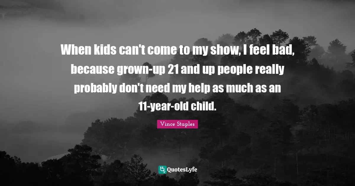 When kids can't come to my show, I feel bad, because grown-up 21 and up people really probably don't need my help as much as an 11-year-old child.